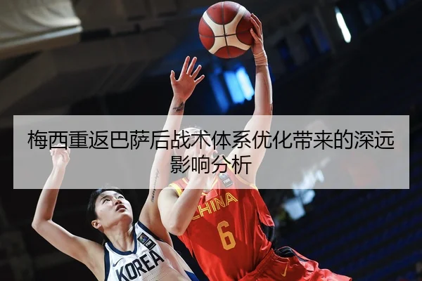 梅西重返巴萨后战术体系优化带来的深远影响分析