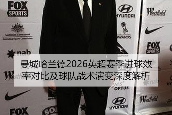 曼城哈兰德2026英超赛季进球效率对比及球队战术演变深度解析