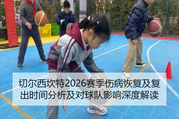 切尔西坎特2026赛季伤病恢复及复出时间分析及对球队影响深度解读